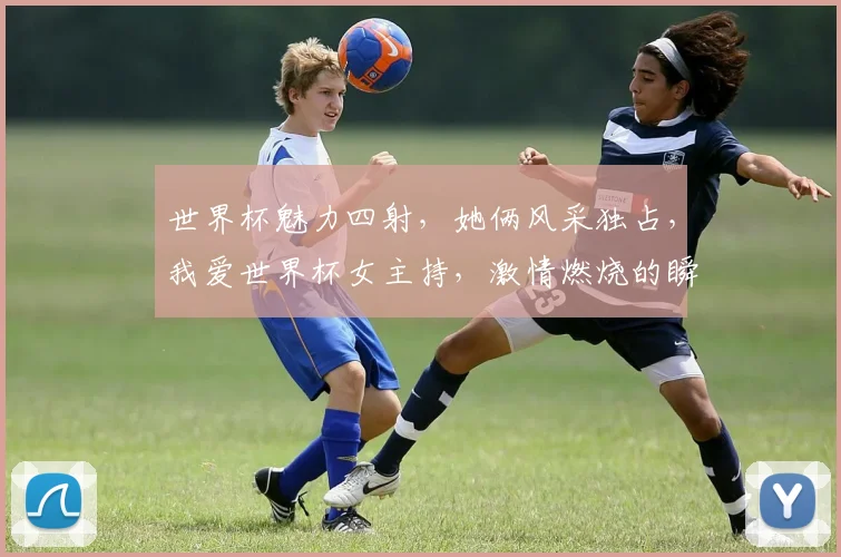 世界杯魅力四射，她俩风采独占，我爱世界杯女主持，激情燃烧的瞬间