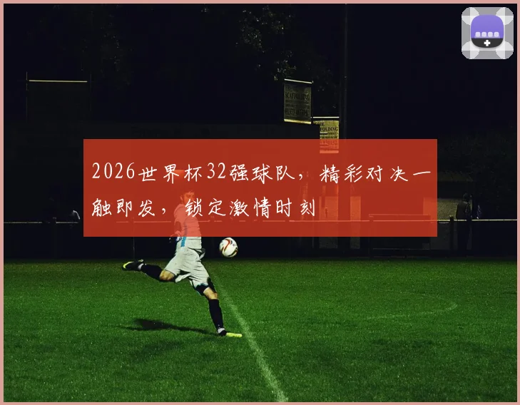2026世界杯32强球队，精彩对决一触即发，锁定激情时刻