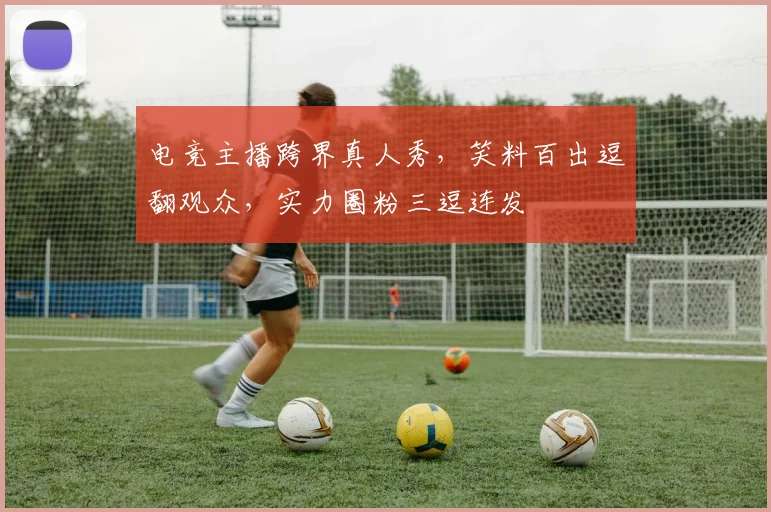 电竞主播跨界真人秀，笑料百出逗翻观众，实力圈粉三逗连发