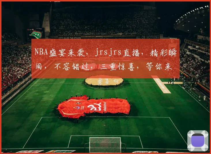 NBA盛宴来袭，jrsjrs直播，精彩瞬间，不容错过，三重惊喜，等你来战