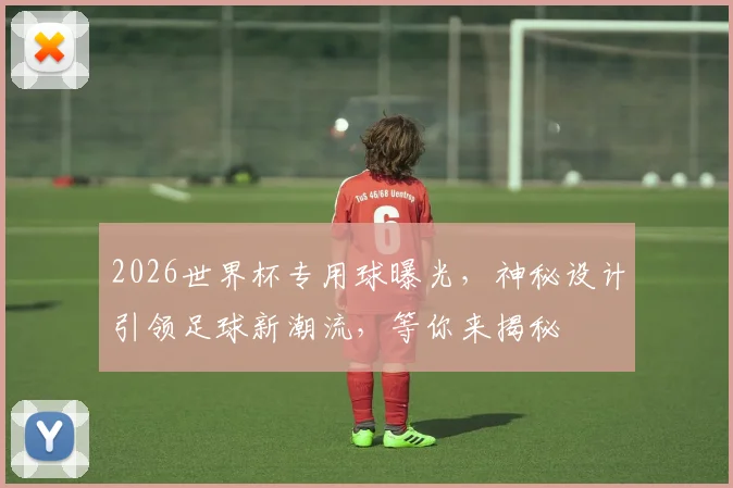 2026世界杯专用球曝光，神秘设计引领足球新潮流，等你来揭秘