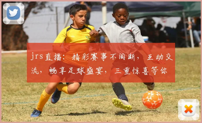 jrs直播：精彩赛事不间断，互动交流，畅享足球盛宴，三重惊喜等你来