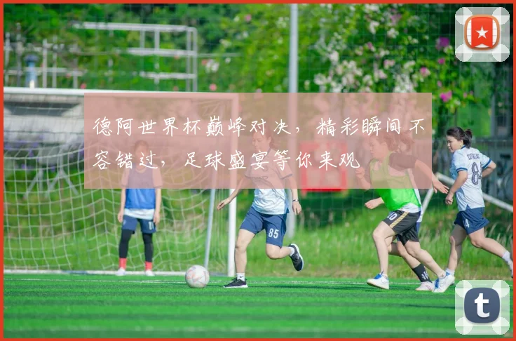 德阿世界杯巅峰对决，精彩瞬间不容错过，足球盛宴等你来观