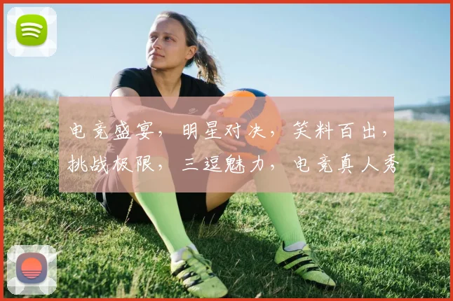 电竞盛宴，明星对决，笑料百出，挑战极限，三逗魅力，电竞真人秀节目，等你来战