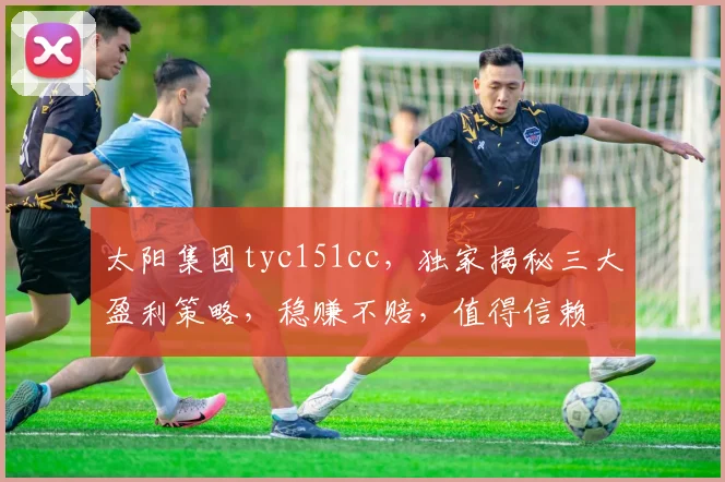 太阳集团tyc151cc，独家揭秘三大盈利策略，稳赚不赔，值得信赖