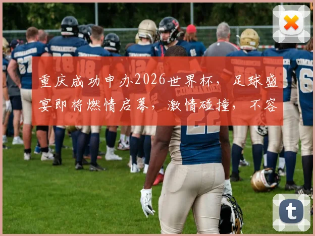 重庆成功申办2026世界杯，足球盛宴即将燃情启幕，激情碰撞，不容错过