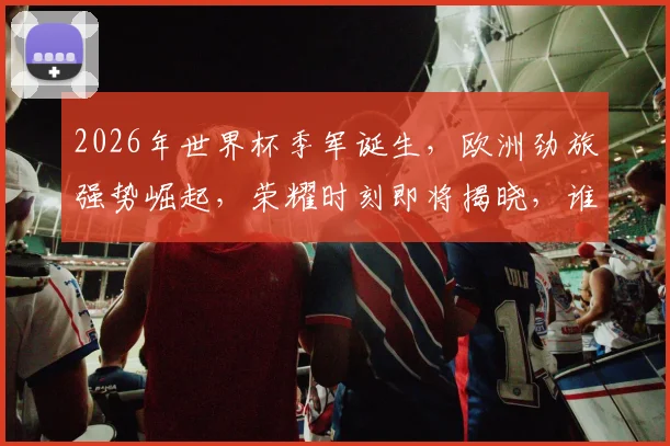 2026年世界杯季军诞生，欧洲劲旅强势崛起，荣耀时刻即将揭晓，谁将问鼎三甲