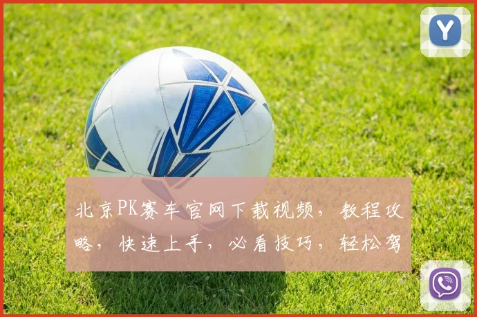 北京PK赛车官网下载视频，教程攻略，快速上手，必看技巧，轻松驾驭