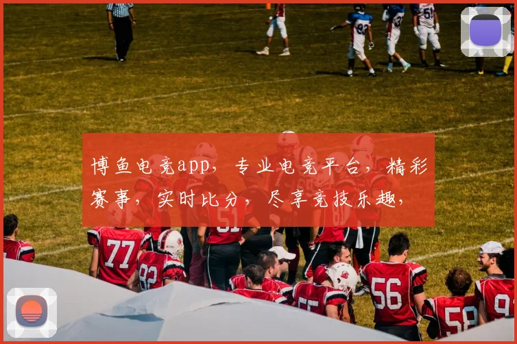 博鱼电竞app，专业电竞平台，精彩赛事，实时比分，尽享竞技乐趣，不容错过