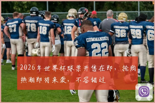 2026年世界杯球票开售在即，抢购热潮即将来袭，不容错过
