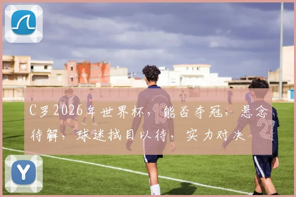 C罗2026年世界杯，能否夺冠，悬念待解，球迷拭目以待，实力对决