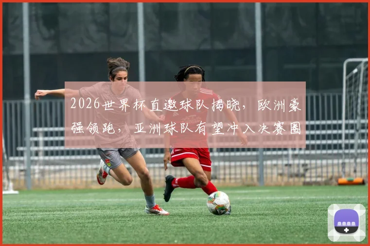 2026世界杯直邀球队揭晓，欧洲豪强领跑，亚洲球队有望冲入决赛圈，值得关注